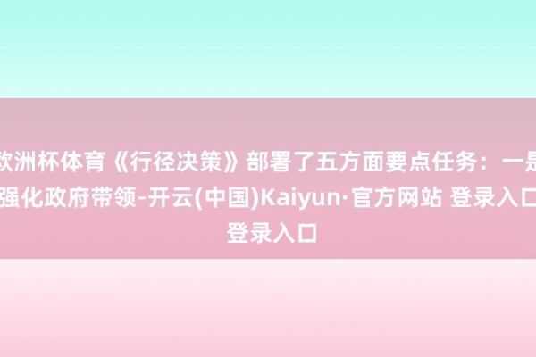 欧洲杯体育《行径决策》部署了五方面要点任务：一是强化政府带领-开云(中国)Kaiyun·官方网站 登录入口