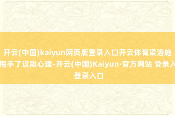 开云(中国)kaiyun网页版登录入口开云体育梁洛施却甩手了这段心理-开云(中国)Kaiyun·官方网站 登录入口