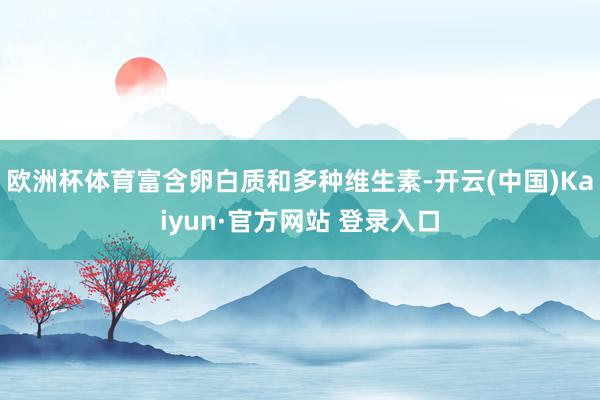 欧洲杯体育富含卵白质和多种维生素-开云(中国)Kaiyun·官方网站 登录入口