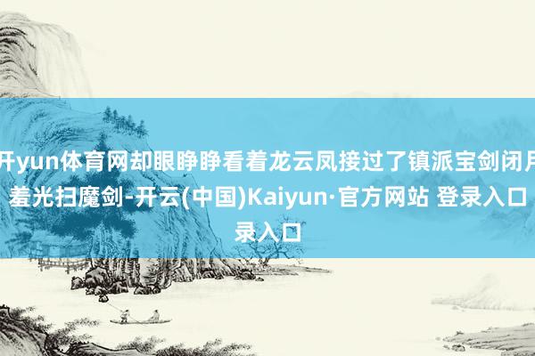开yun体育网却眼睁睁看着龙云凤接过了镇派宝剑闭月羞光扫魔剑-开云(中国)Kaiyun·官方网站 登录入口