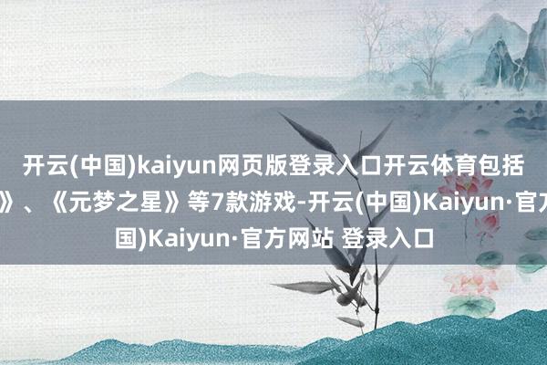 开云(中国)kaiyun网页版登录入口开云体育包括《暗黑破损神2》、《元梦之星》等7款游戏-开云(中国)Kaiyun·官方网站 登录入口