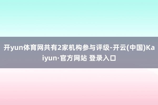 开yun体育网共有2家机构参与评级-开云(中国)Kaiyun·官方网站 登录入口