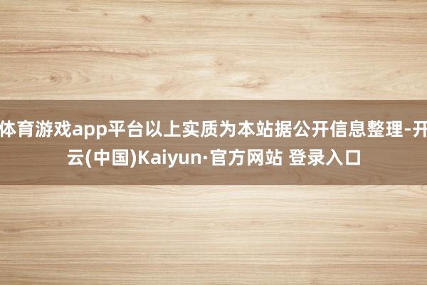 体育游戏app平台以上实质为本站据公开信息整理-开云(中国)Kaiyun·官方网站 登录入口