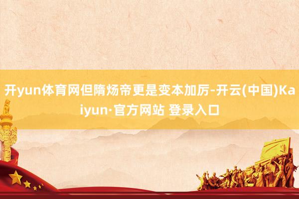 开yun体育网但隋炀帝更是变本加厉-开云(中国)Kaiyun·官方网站 登录入口
