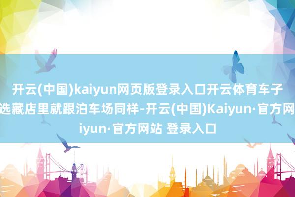 开云(中国)kaiyun网页版登录入口开云体育车子排着队作念选藏店里就跟泊车场同样-开云(中国)Kaiyun·官方网站 登录入口