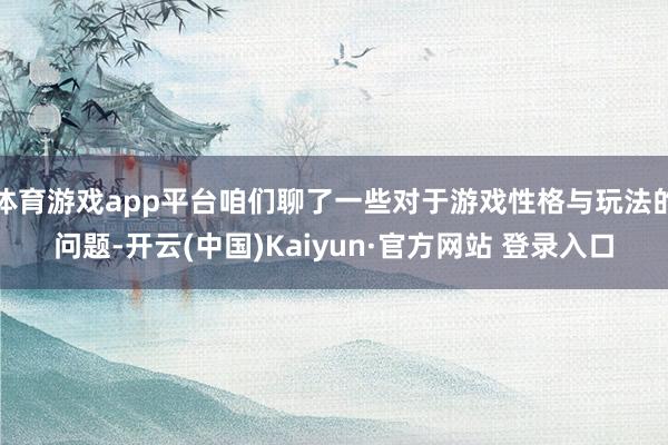 体育游戏app平台咱们聊了一些对于游戏性格与玩法的问题-开云(中国)Kaiyun·官方网站 登录入口