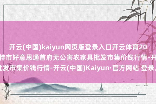 开云(中国)kaiyun网页版登录入口开云体育2024年12月25日呼和浩特市好意思通首府无公害农家具批发市集价钱行情-开云(中国)Kaiyun·官方网站 登录入口