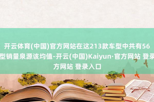 开云体育(中国)官方网站在这213款车型中共有56款车型销量泉源该均值-开云(中国)Kaiyun·官方网站 登录入口