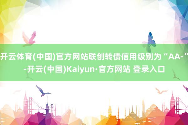 开云体育(中国)官方网站联创转债信用级别为“AA-”-开云(中国)Kaiyun·官方网站 登录入口