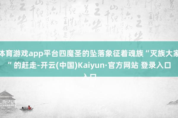 体育游戏app平台四魔圣的坠落象征着魂族“灭族大家”的赶走-开云(中国)Kaiyun·官方网站 登录入口