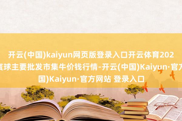开云(中国)kaiyun网页版登录入口开云体育2024年12月30日寰球主要批发市集牛价钱行情-开云(中国)Kaiyun·官方网站 登录入口