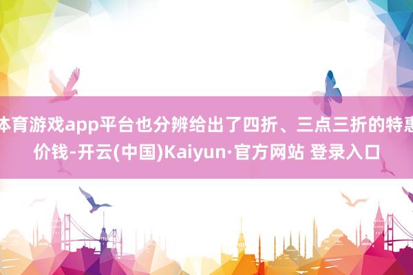 体育游戏app平台也分辨给出了四折、三点三折的特惠价钱-开云(中国)Kaiyun·官方网站 登录入口