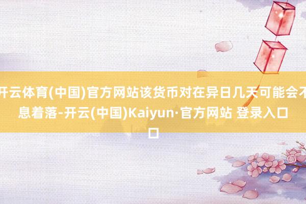 开云体育(中国)官方网站该货币对在异日几天可能会不息着落-开云(中国)Kaiyun·官方网站 登录入口