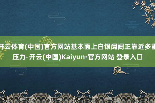 开云体育(中国)官方网站基本面上白银阛阓正靠近多重压力-开云(中国)Kaiyun·官方网站 登录入口