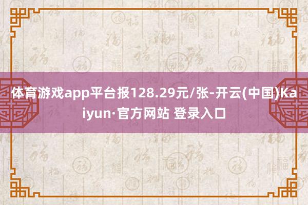 体育游戏app平台报128.29元/张-开云(中国)Kaiyun·官方网站 登录入口