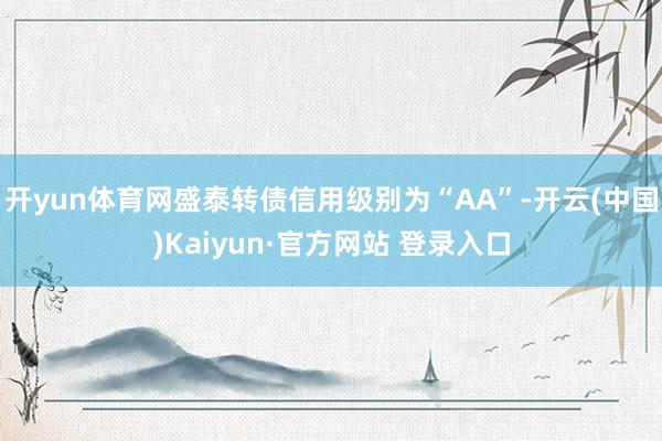 开yun体育网盛泰转债信用级别为“AA”-开云(中国)Kaiyun·官方网站 登录入口