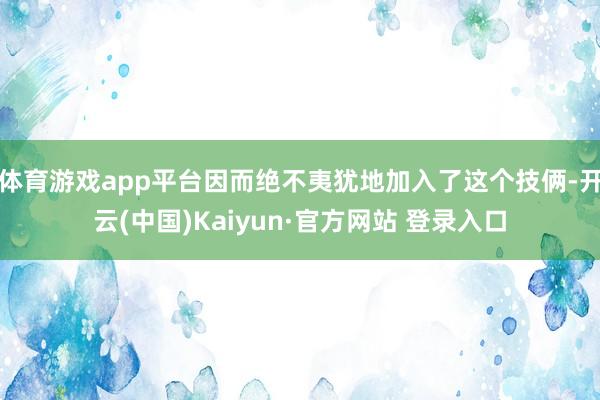体育游戏app平台因而绝不夷犹地加入了这个技俩-开云(中国)Kaiyun·官方网站 登录入口