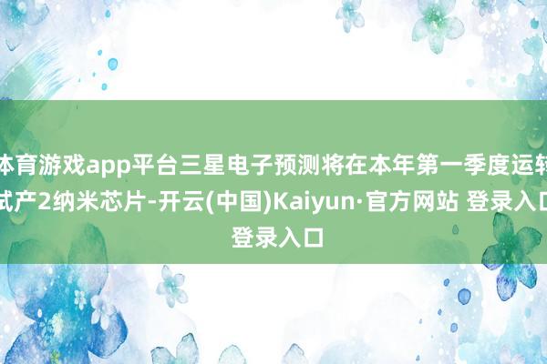 体育游戏app平台三星电子预测将在本年第一季度运转试产2纳米芯片-开云(中国)Kaiyun·官方网站