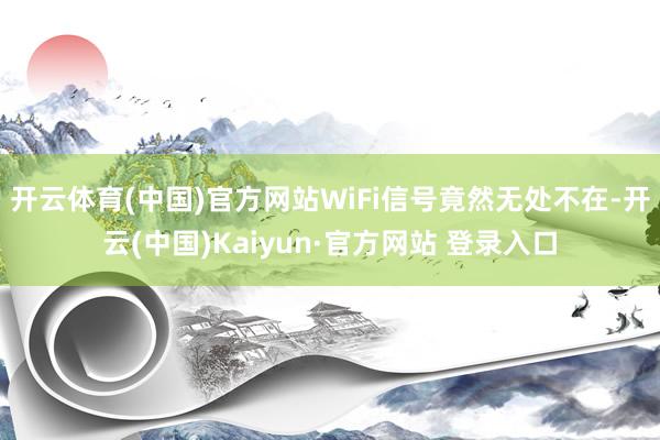 开云体育(中国)官方网站WiFi信号竟然无处不在-开云(中国)Kaiyun·官方网站 登录入口