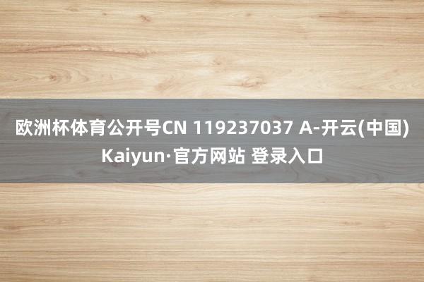 欧洲杯体育公开号CN 119237037 A-开云(中国)Kaiyun·官方网站 登录入口