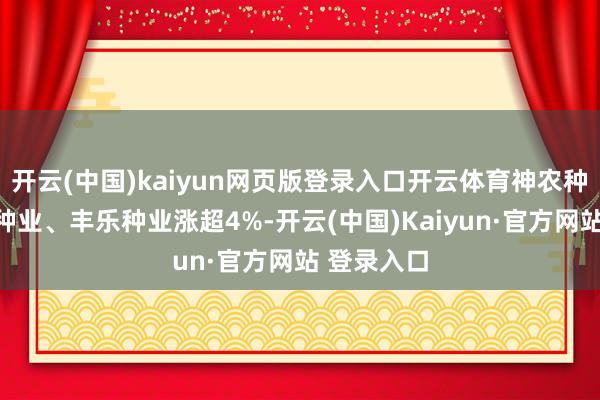 开云(中国)kaiyun网页版登录入口开云体育神农种业、康农种业、丰乐种业涨超4%-开云(中国)Kaiyun·官方网站 登录入口