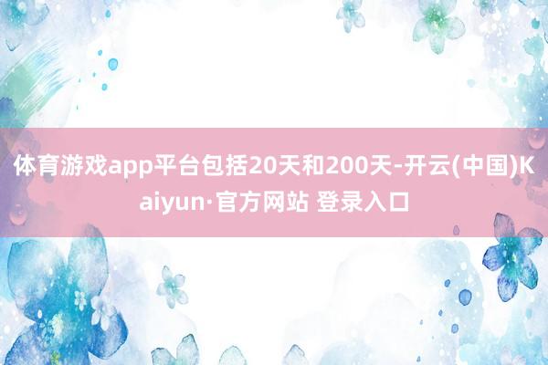 体育游戏app平台包括20天和200天-开云(中国)Kaiyun·官方网站 登录入口