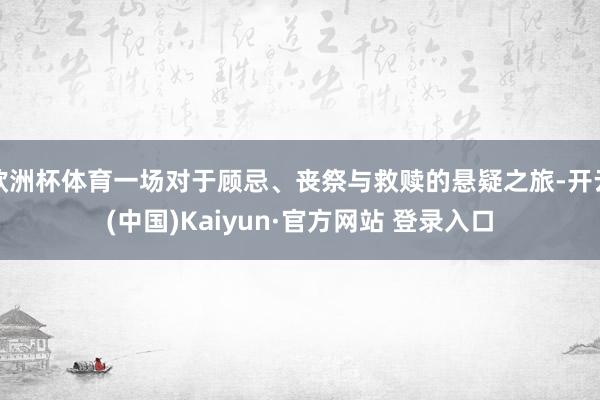 欧洲杯体育一场对于顾忌、丧祭与救赎的悬疑之旅-开云(中国)Kaiyun·官方网站 登录入口