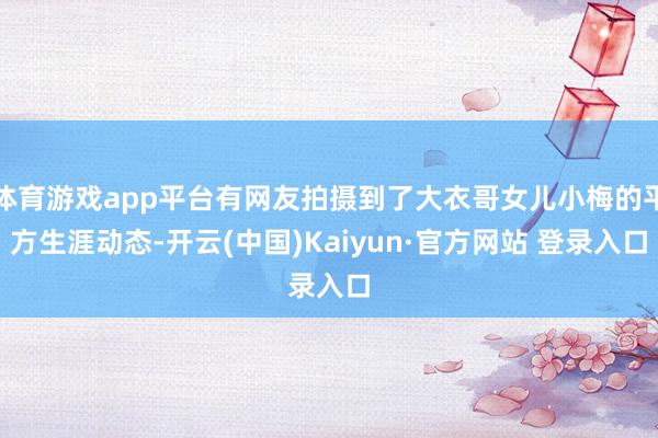 体育游戏app平台有网友拍摄到了大衣哥女儿小梅的平方生涯动态-开云(中国)Kaiyun·官方网站 登录入口