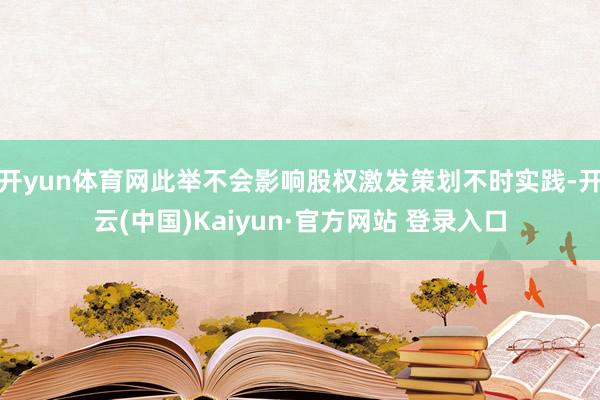 开yun体育网此举不会影响股权激发策划不时实践-开云(中国)Kaiyun·官方网站 登录入口