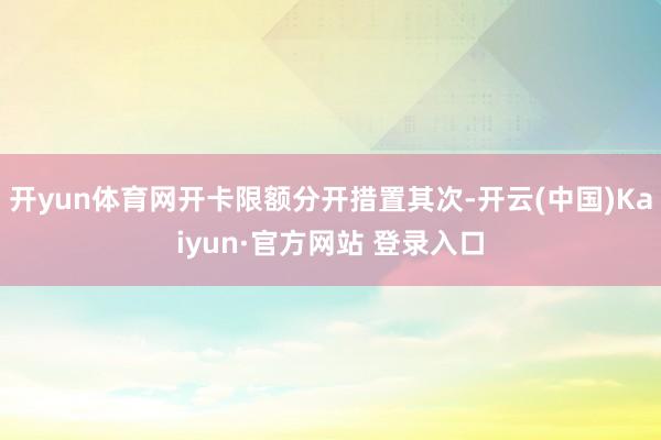 开yun体育网开卡限额分开措置其次-开云(中国)Kaiyun·官方网站 登录入口