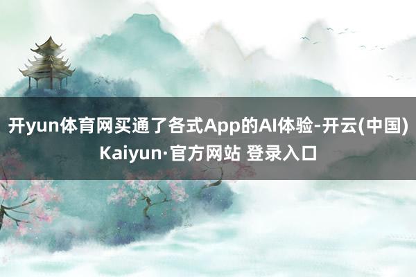 开yun体育网买通了各式App的AI体验-开云(中国)Kaiyun·官方网站 登录入口