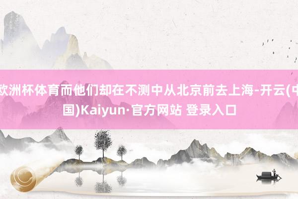 欧洲杯体育而他们却在不测中从北京前去上海-开云(中国)Kaiyun·官方网站 登录入口