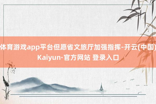 体育游戏app平台但愿省文旅厅加强指挥-开云(中国)Kaiyun·官方网站 登录入口