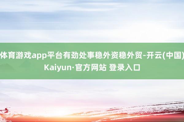 体育游戏app平台有劲处事稳外资稳外贸-开云(中国)Kaiyun·官方网站 登录入口