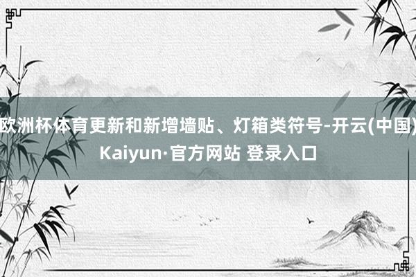 欧洲杯体育更新和新增墙贴、灯箱类符号-开云(中国)Kaiyun·官方网站 登录入口