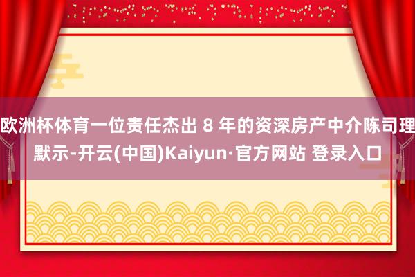 欧洲杯体育一位责任杰出 8 年的资深房产中介陈司理默示-开云(中国)Kaiyun·官方网站 登录入口
