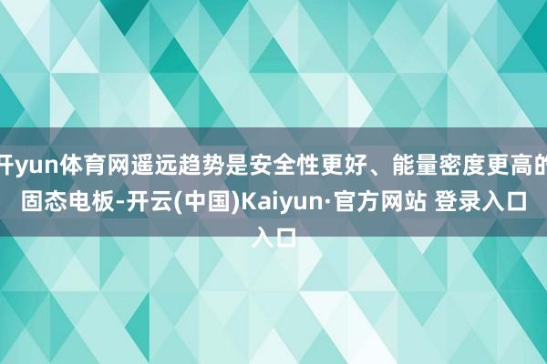开yun体育网遥远趋势是安全性更好、能量密度更高的固态电板-开云(中国)Kaiyun·官方网站 登录入口