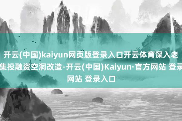 开云(中国)kaiyun网页版登录入口开云体育深入老本市集投融资空洞改造-开云(中国)Kaiyun·官方网站 登录入口