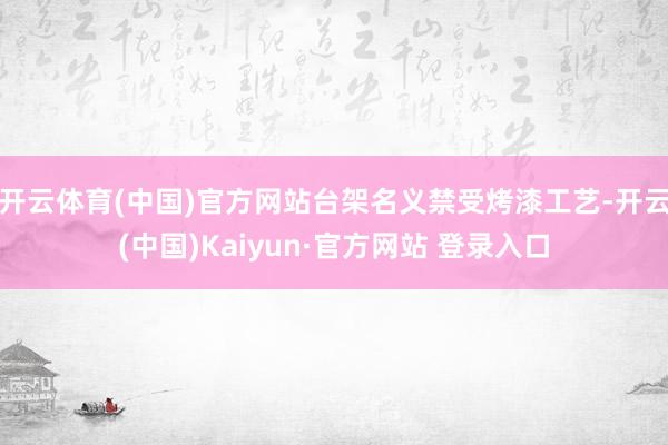 开云体育(中国)官方网站台架名义禁受烤漆工艺-开云(中国)Kaiyun·官方网站 登录入口