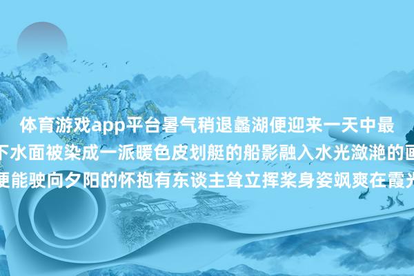 体育游戏app平台暑气稍退蠡湖便迎来一天中最动东谈主的技能夕阳西下水面被染成一派暖色皮划艇的船影融入水光潋滟的画卷只需轻轻拨动水面便能驶向夕阳的怀抱有东谈主耸立挥桨身姿飒爽在霞光中留住了了的剪影有东谈主盘坐在桨板之上任由晚风轻拂舒服地千里浸在这片水天一色的温存里桨叶划过荡开的动荡仿佛拖曳着金色的尾巴以致还有乖巧的萌宠蹲在桨板前端捋臂张拳的它们为这幅放肆画面增添了一份纯真好奇瞻仰除了这股“追霞”飞扬