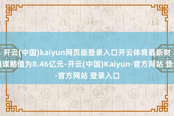开云(中国)kaiyun网页版登录入口开云体育最新财富净值谋略值为8.46亿元-开云(中国)Kaiyun·官方网站 登录入口