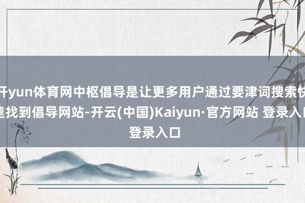 开yun体育网中枢倡导是让更多用户通过要津词搜索快速找到倡导网站-开云(中国)Kaiyun·官方网站 登录入口
