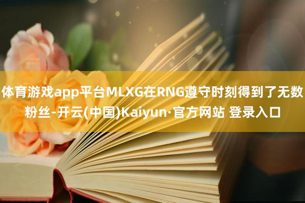 体育游戏app平台MLXG在RNG遵守时刻得到了无数粉丝-开云(中国)Kaiyun·官方网站 登录入口