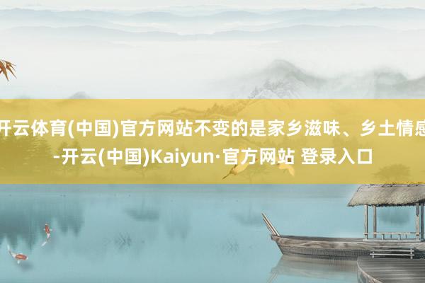 开云体育(中国)官方网站不变的是家乡滋味、乡土情感-开云(中国)Kaiyun·官方网站 登录入口