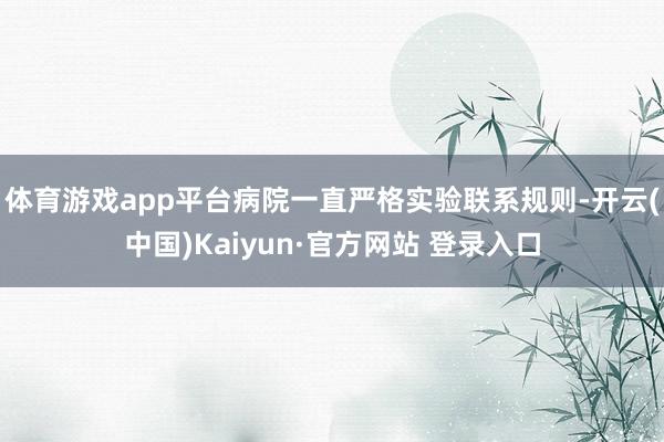 体育游戏app平台病院一直严格实验联系规则-开云(中国)Kaiyun·官方网站 登录入口