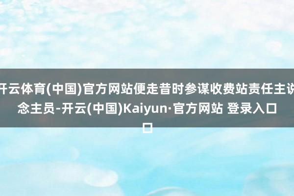 开云体育(中国)官方网站便走昔时参谋收费站责任主说念主员-开云(中国)Kaiyun·官方网站 登录入口