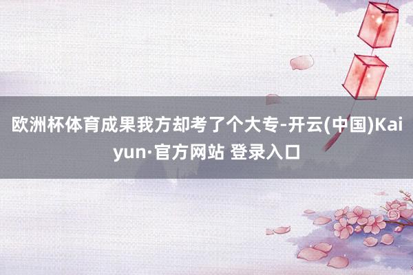 欧洲杯体育成果我方却考了个大专-开云(中国)Kaiyun·官方网站 登录入口
