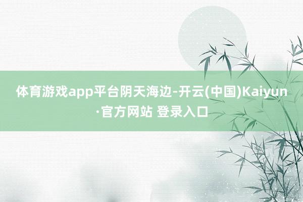 体育游戏app平台阴天海边-开云(中国)Kaiyun·官方网站 登录入口