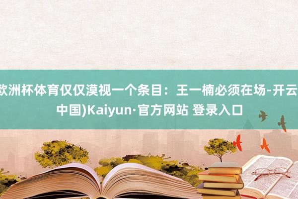 欧洲杯体育仅仅漠视一个条目：王一楠必须在场-开云(中国)Kaiyun·官方网站 登录入口