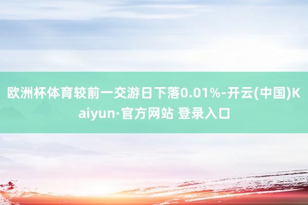 欧洲杯体育较前一交游日下落0.01%-开云(中国)Kaiyun·官方网站 登录入口